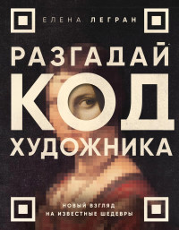 Елена Легран — Разгадай код художника: новый взгляд на известные шедевры