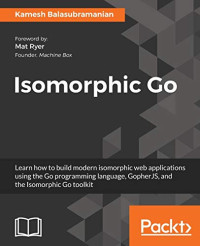 Balasubramanian, Kamesh — Isomorphic Go: Learn how to build modern isomorphic web applications using the Go programming language, GopherJS, and the Isomorphic Go toolkit