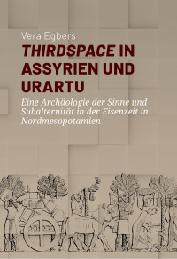 Vera Egbers; — Thirdspace in Assyrien und Urartu. Eine Archologie der Sinne und Subalternitt in der Eisenzeit in Nordmesopotamien