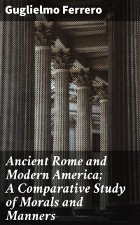 Guglielmo Ferrero — Ancient Rome and Modern America; A Comparative Study of Morals and Manners