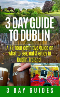 3 Day City Guides — 3 Day Guide to Dublin: A 72-Hour Definitive Guide on What to See, Eat and Enjoy in Dublin, Ireland