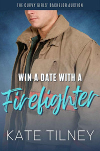 Kate Tilney — Win a Date with a Firefighter: A Grumpy Sunshine Firefighter Sweet and Steamy Romance Short (The Curvy Girls’ Bachelor Auction)