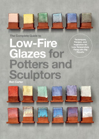 Ben Carter — The Complete Guide to Low-Fire Glazes for Potters and Sculptors: Techniques, Recipes, and Inspiration for Low-Temperature Firing with Big Results