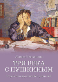 Лариса Андреевна Черкашина — Три века с Пушкиным. Странствия рукописей и реликвий