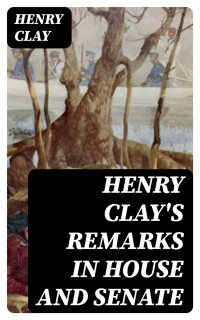 Henry Clay — Henry Clay's Remarks in House and Senate