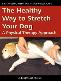 Sasha Foster, Ashley Foster — The Healthy Way to Stretch Your Dog: A Physical Therapy Approach