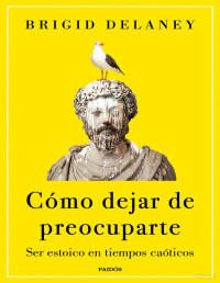 Brigid Delaney — Cómo dejar de preocuparte. Ser Estoico en Tiempos Caóticos