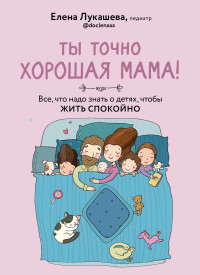 Елена Михайловна Лукашева — Ты точно хорошая мама! Все, что надо знать о детях, чтобы жить спокойно.