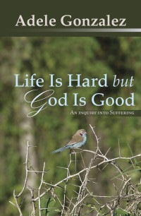 Adele J. Gonzalez — Life Is Hard but God Is Good: An Inquiry into Suffering