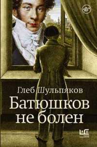 Глеб Юрьевич Шульпяков — Батюшков не болен