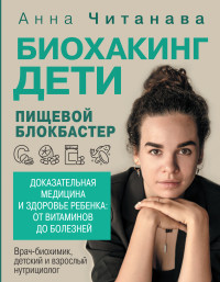 Анна Леонидовна Читанава — Биохакинг. Дети. Пищевой блокбастер. Доказательная медицина и здоровье ребенка: от витаминов до болезней