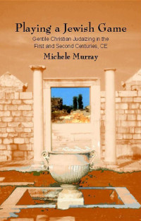 Michele Murray — Playing a Jewish Game: Gentile Christian Judaizing in the First and Second Centuries CE (Studies in Christianity and Judaism 13)