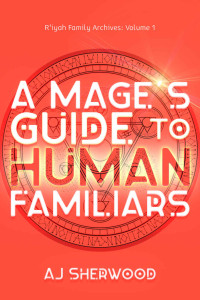 AJ Sherwood — A Mage's Guide to Human Familiars (R'iyah Family Archives: Volume Book 1)