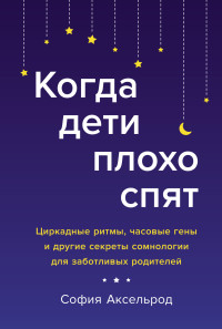 София Аксельрод — Когда дети плохо спят. Циркадные ритмы, часовые гены и другие секреты сомнологии для заботливых родителей