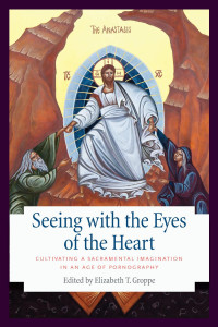 Elizabeth T. Groppe (Editor) — Seeing with the Eyes of the Heart: Cultivating a Sacramental Imagination in an Age of Pornography