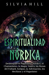 Hill, Silvia — Espiritualidad nórdica: Desbloquee el paganismo nórdico, el chamanismo, la magia, Asatru, las runas del Futhark antiguo, la adivinación, los hechizos y el paganismo (Spanish Edition)