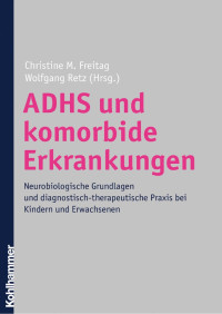 Christine M. Freitag & Wolfgang Retz — ADHS und komorbide Erkrankungen: Neurobiologische Grundlagen und diagnostisch-therapeutische Praxis bei Kindern und Erwachsenen