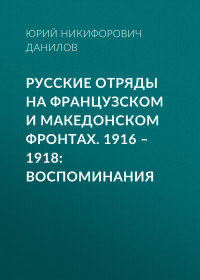 Юрий Никифорович Данилов — Русские отряды на Французском и Македонском фронтах. 1916–1918. Воспоминания