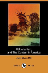 John Stuart Mill [Mill, John Stuart] — Utilitarianism, and the Contest in America (Dodo Press)