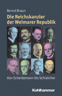 Bernd Braun — Die Reichskanzler der Weimarer Republik: Von Scheidemann bis Schleicher