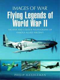 Philip Handleman — Flying Legends of World War II: Archive and Colour Photos of Famous Allied Aircraft (Images of War)