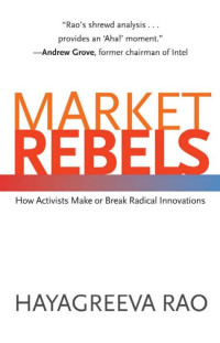 Rao, Hayagreeva — Market Rebels: How Activists Make or Break Radical Innovations