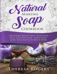 Rogers, Theresa — Natural Soap Making Cookbook: 150 Unique Soap Making Recipes