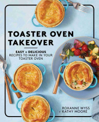 Roxanne Wyss, Kathy Moore — Toaster Oven Takeover : Easy and Delicious Recipes to Make in Your Toaster Oven