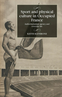 Keith Rathbone; — Sport and Physical Culture in Occupied France: Authoritarianism, agency, and everyday life