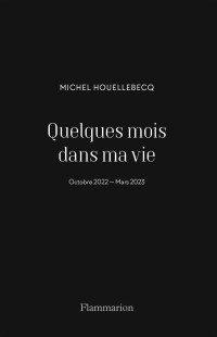 Michel Houellebecq — Quelques mois dans ma vie: Octobre 2022 - Mars 2023