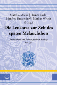 Matthias Asche, Heiner Lück, Manfred Rudersdorf, Markus Wriedt — Die Leucorea zur Zeit des späten Melanchthon. Institutionen und Formen gelehrter Bildung um 1550. Beiträge der Tagung in der Stiftung LEUCOREA Wittenberg anlässlich des 450. Todestages Philipp Melanchthons vom 13. bis 16. Oktober 2010