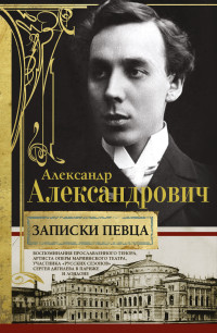 Александр Дормидонтович Александрович — Записки певца. Воспоминания прославленного тенора, артиста оперы Мариинского театра, участника «Русских сезонов» Сергея Дягилева в Париже и Лондоне