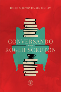 Dooley, Mark & Scruton, Roger — Conversando com Roger Scruton