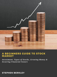 Stephen Berkley — A Beginners Guide to Stock Market: Investment, Types of Stocks, Growing Money & Securing Financial Future