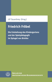 Ulf Sauerbrey (Hrsg.) — Friedrich Fröbel - Die Entstehung des Kindergartens und der Spielpädagogik im Spiegel von Briefen