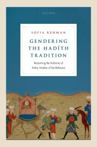 Sofia Rehman — Gendering the Hadith Tradition : Recentring the Authority of Aisha, Mother of the Believers