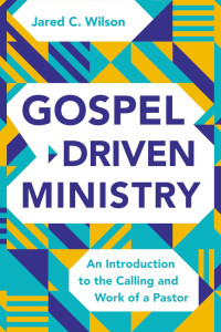 Jared C. Wilson; — Gospel-Driven Ministry