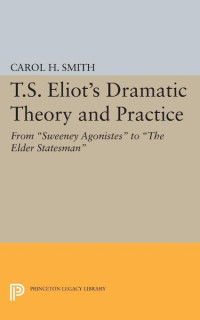 Carol H. Smith — T.S. Eliot's Dramatic Theory and Practice: From Sweeney Agonistes to the Elder Statesman
