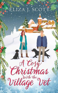 Eliza J Scott — A Cosy Christmas with the Village Vet: The perfect festive, feel-good romance to warm your heart this winter