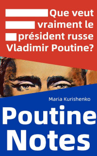 Maria Kurishenko — Poutine Notes: Que veut vraiment le président russe Vladimir Poutine? (French Edition)