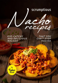 Sweet, Tyler — Scrumptious Nacho Recipes: Eye-Catchy and Delicious Nachos That You Can't Stop Having