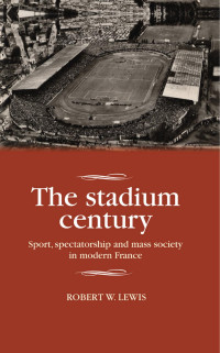 Robert W. Lewis — The stadium century: Sport, spectatorship and mass society in modern France