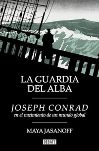 Maya Jasanoff — La guardia del alba: Joseph Conrad en el nacimiento de un mundo global
