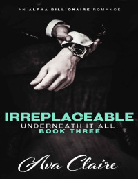 Ava Claire [Claire, Ava] — Irreplaceable (Underneath it All Series: Book Three) (An Alpha Billionaire Romance)