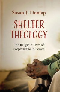 Susan J. Dunlap; — Shelter Theology: The Religious Lives of People without Homes