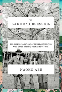 Naoko Abe; — The Sakura Obsession: The Incredible Story of the Plant Hunter Who Saved Japan's Cherry Blossoms