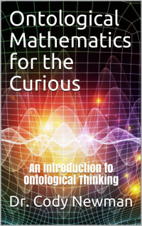 Dr. Cody Newman — Ontological Mathematics for the Curious: An Introduction to Ontological Thinking