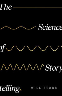 Will Storr — The Science of Storytelling: Why Stories Make Us Human, and How to Tell Them Better
