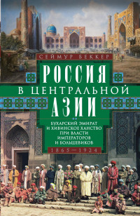 Сеймур Беккер — Россия в Центральной Азии. Бухарский эмират и Хивинское ханство при власти императоров и большевиков. 1865–1924