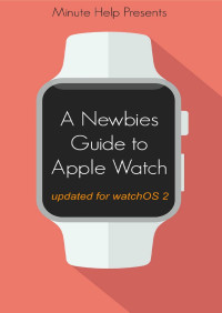 Minute Help Guides — A Newbie's Guide to Apple Watch: The Unofficial Guide to Getting the Most Out of Apple Watch (with watchOS 2 update)